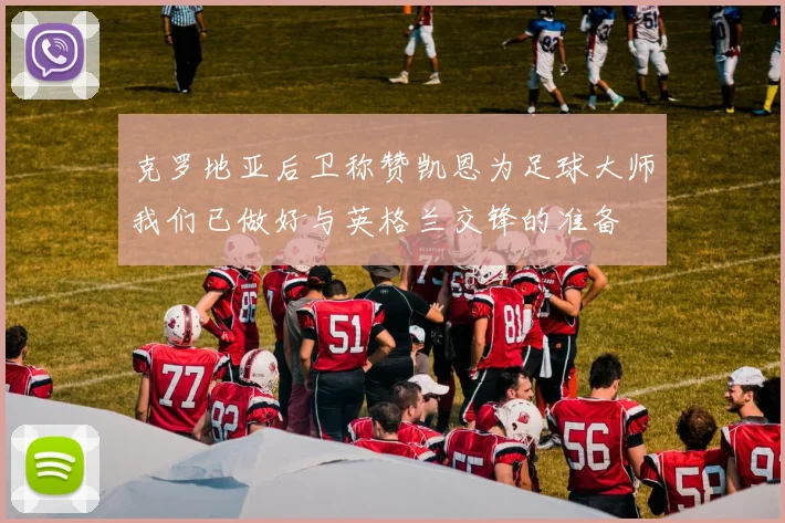 克罗地亚后卫称赞凯恩为足球大师我们已做好与英格兰交锋的准备