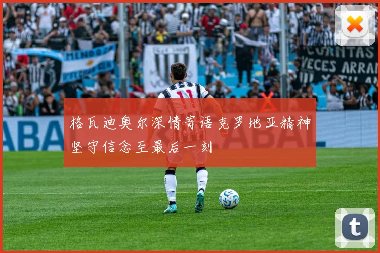 格瓦迪奥尔深情寄语克罗地亚精神坚守信念至最后一刻