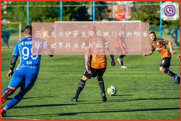 范戴克与伊萨克同日破门创利物浦球员世界杯历史新纪录