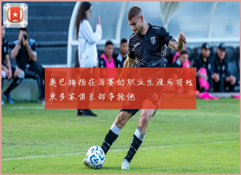 奥巴梅扬在马赛的职业生涯或将结束多家俱乐部争抢他