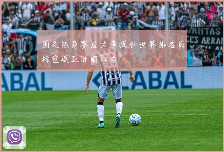 国足热身赛后力争提升世界排名目标重返亚洲前12名