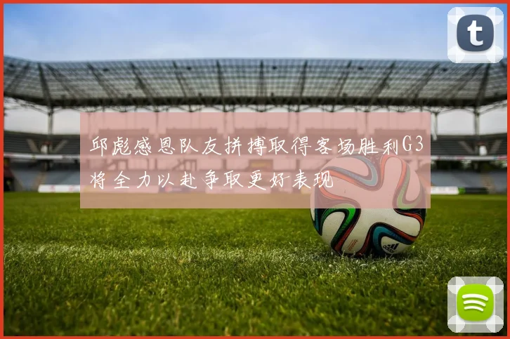 邱彪感恩队友拼搏取得客场胜利G3将全力以赴争取更好表现
