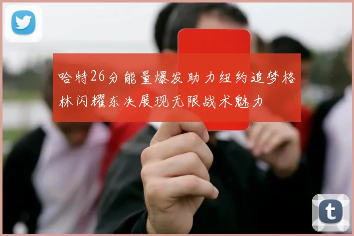 哈特26分能量爆发助力纽约追梦格林闪耀东决展现无限战术魅力
