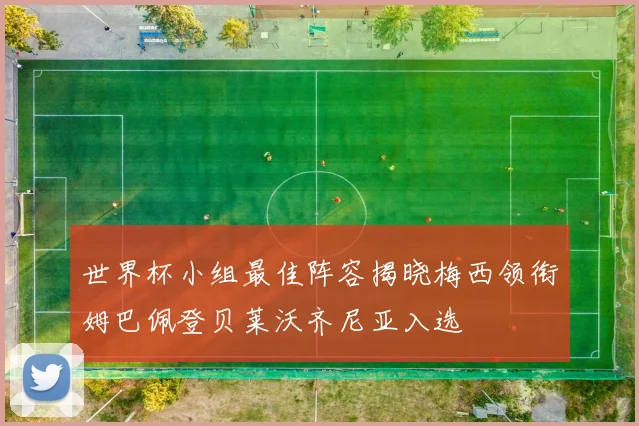 世界杯小组最佳阵容揭晓梅西领衔姆巴佩登贝莱沃齐尼亚入选