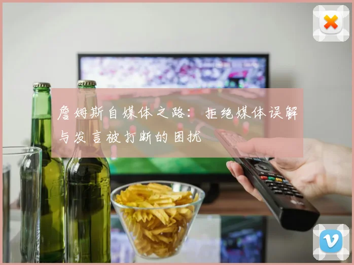 詹姆斯自媒体之路：拒绝媒体误解与发言被打断的困扰