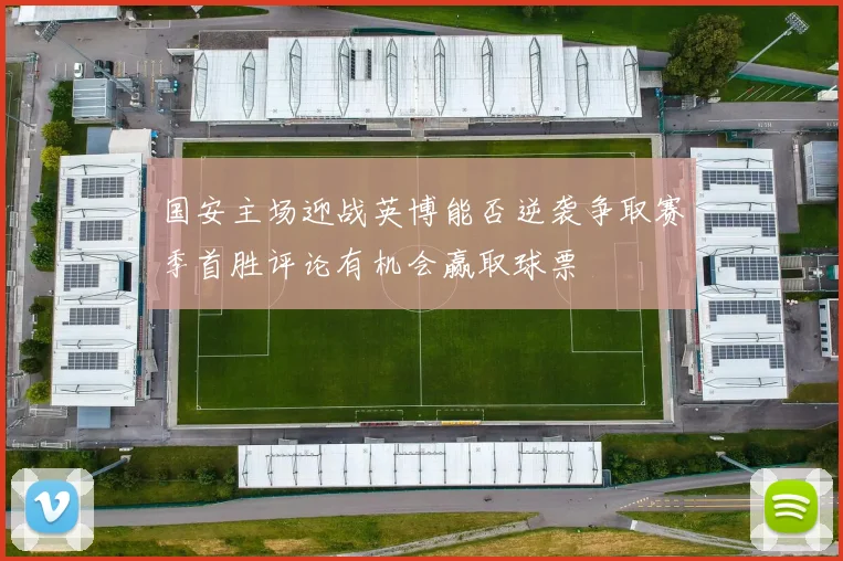 国安主场迎战英博能否逆袭争取赛季首胜评论有机会赢取球票
