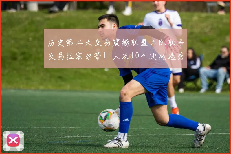 历史第二大交易震撼联盟六队联手交易拉塞尔等11人及10个次轮选秀权