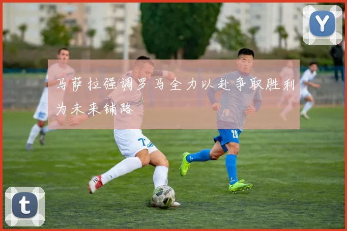 马萨拉强调罗马全力以赴争取胜利为未来铺路