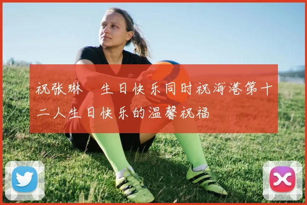 祝张琳芃生日快乐同时祝海港第十二人生日快乐的温馨祝福