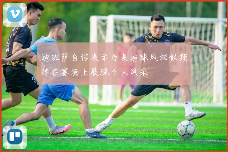 迪班萨自信表示与麦迪球风相似期待在赛场上展现个人风采