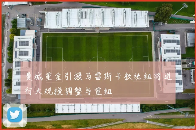 曼城重金引援马雷斯卡教练组将进行大规模调整与重组