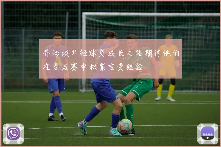 乔治谈年轻球员成长之路期待他们在季后赛中积累宝贵经验