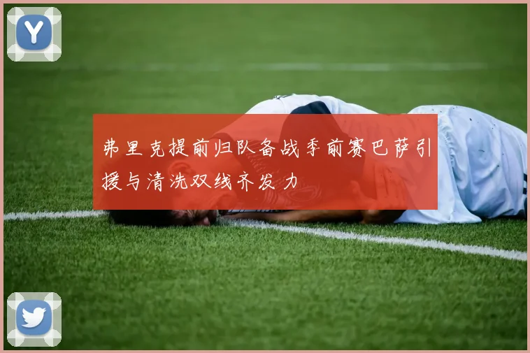 弗里克提前归队备战季前赛巴萨引援与清洗双线齐发力