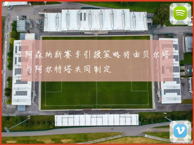 阿森纳新赛季引援策略将由贝尔塔与阿尔特塔共同制定