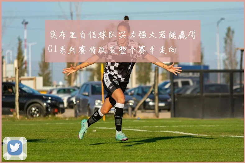 莫布里自信球队实力强大若能赢得G1系列赛将改变整个赛季走向