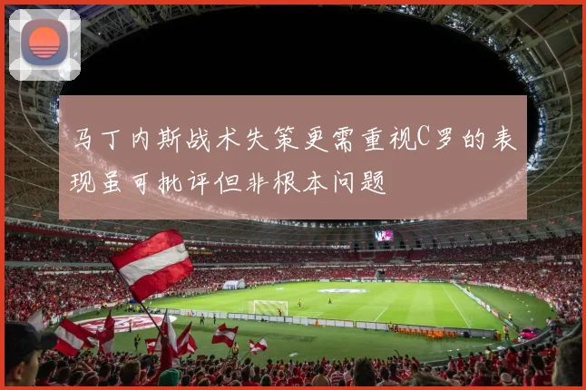 马丁内斯战术失策更需重视C罗的表现虽可批评但非根本问题