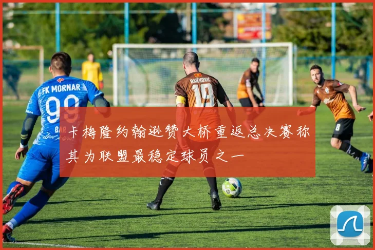 卡梅隆约翰逊赞大桥重返总决赛称其为联盟最稳定球员之一