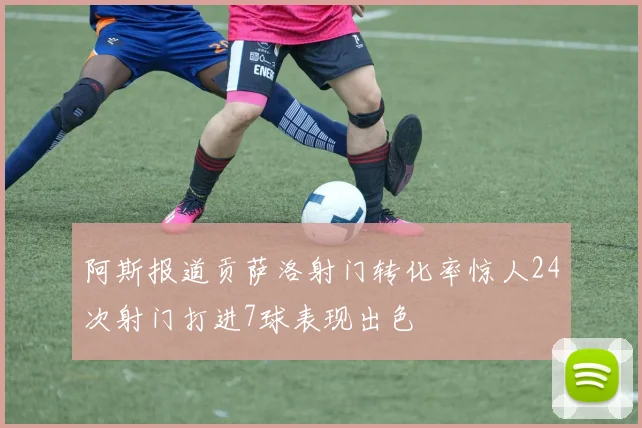 阿斯报道贡萨洛射门转化率惊人24次射门打进7球表现出色