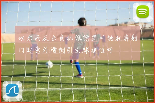 切尔西反击良机佩德罗半场狂奔射门时意外滑倒引发球迷惊呼